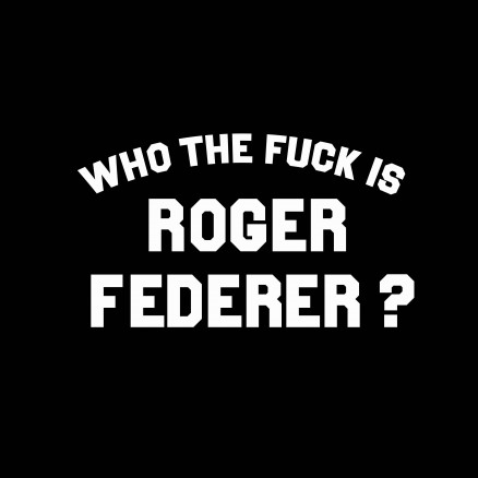 Who the fuck is Roger Federer